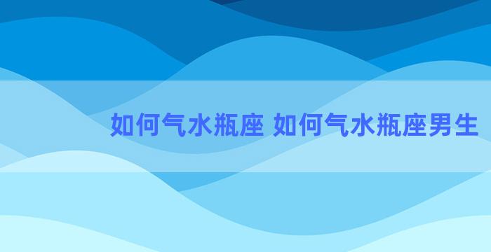 如何气水瓶座 如何气水瓶座男生